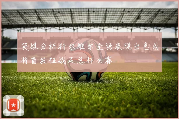 英媒分析科尔维尔全场表现出色或将首发征战足总杯决赛