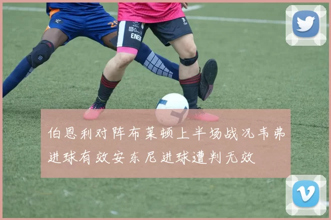 伯恩利对阵布莱顿上半场战况韦弗进球有效安东尼进球遭判无效