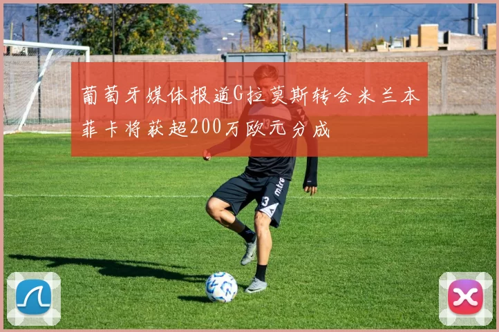 葡萄牙媒体报道G拉莫斯转会米兰本菲卡将获超200万欧元分成
