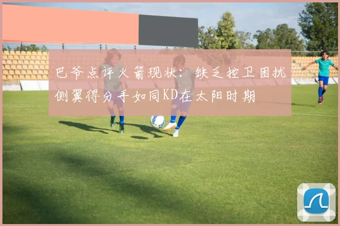 巴爷点评火箭现状：缺乏控卫困扰侧翼得分手如同KD在太阳时期
