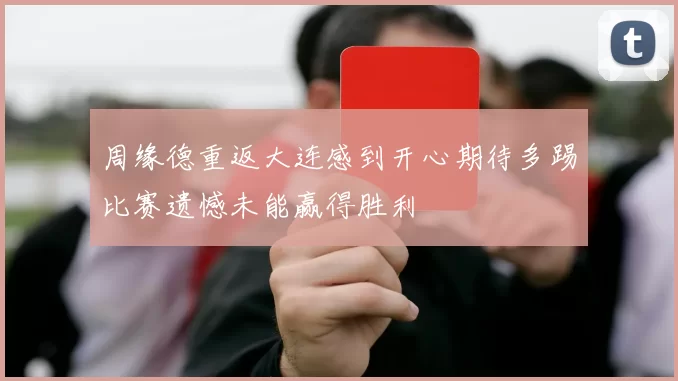 周缘德重返大连感到开心期待多踢比赛遗憾未能赢得胜利