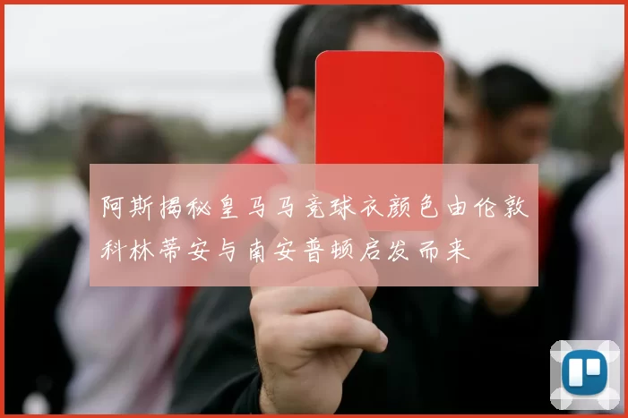 阿斯揭秘皇马马竞球衣颜色由伦敦科林蒂安与南安普顿启发而来
