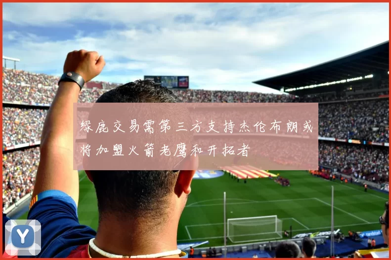绿鹿交易需第三方支持杰伦布朗或将加盟火箭老鹰和开拓者