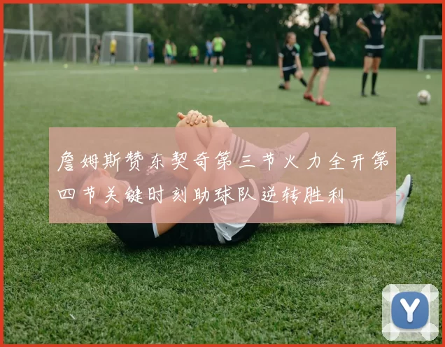 詹姆斯赞东契奇第三节火力全开第四节关键时刻助球队逆转胜利