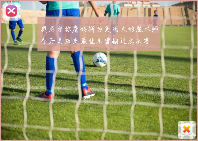 奥尼尔称詹姆斯为更高大的魔术师乔丹是历史最佳未曾输过总决赛