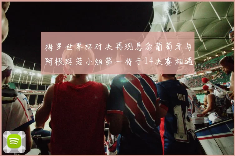 梅罗世界杯对决再现悬念葡萄牙与阿根廷若小组第一将于14决赛相遇