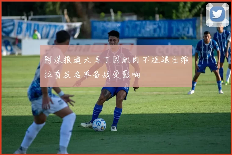 阿媒报道大马丁因肌肉不适退出维拉首发名单备战受影响
