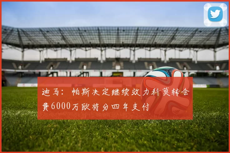 迪马：帕斯决定继续效力科莫转会费6000万欧将分四年支付