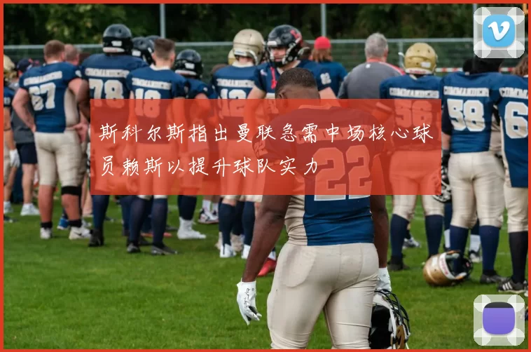 斯科尔斯指出曼联急需中场核心球员赖斯以提升球队实力