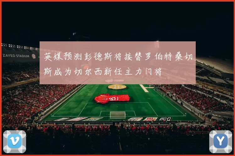 英媒预测彭德斯将接替罗伯特桑切斯成为切尔西新任主力门将
