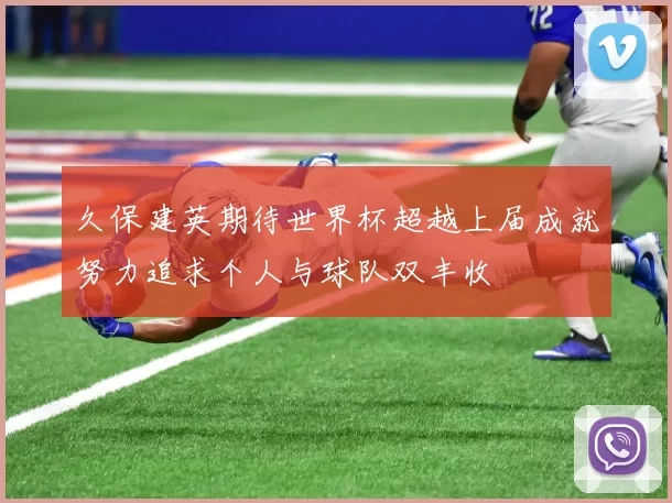 久保建英期待世界杯超越上届成就努力追求个人与球队双丰收