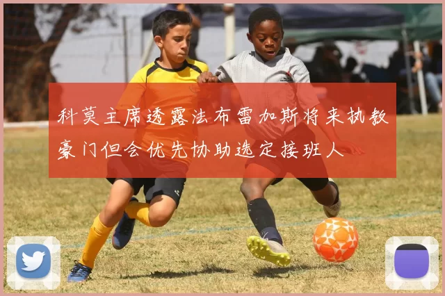 科莫主席透露法布雷加斯将来执教豪门但会优先协助选定接班人