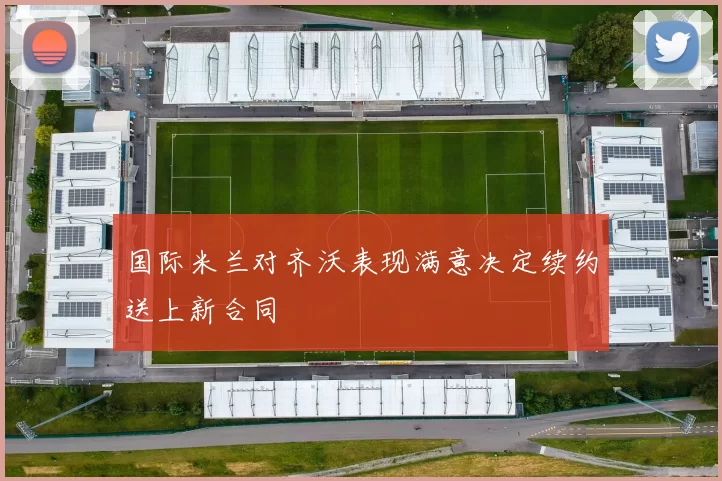 国际米兰对齐沃表现满意决定续约送上新合同