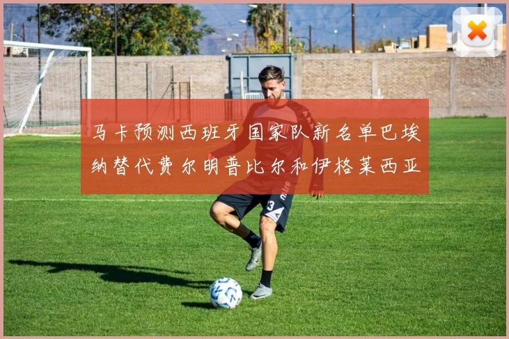 马卡预测西班牙国家队新名单巴埃纳替代费尔明普比尔和伊格莱西亚斯入选