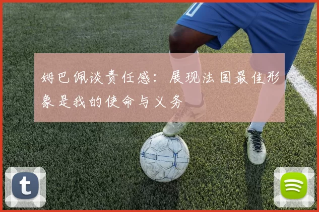 姆巴佩谈责任感：展现法国最佳形象是我的使命与义务
