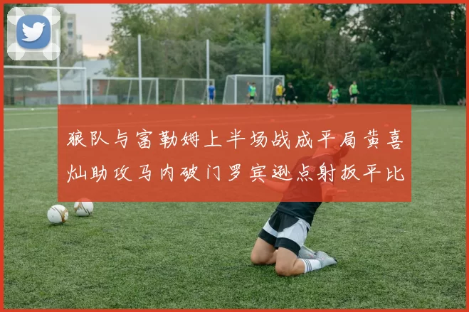 狼队与富勒姆上半场战成平局黄喜灿助攻马内破门罗宾逊点射扳平比分