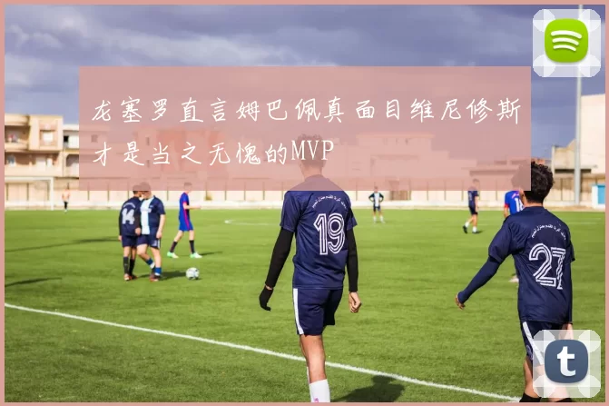 龙塞罗直言姆巴佩真面目维尼修斯才是当之无愧的MVP