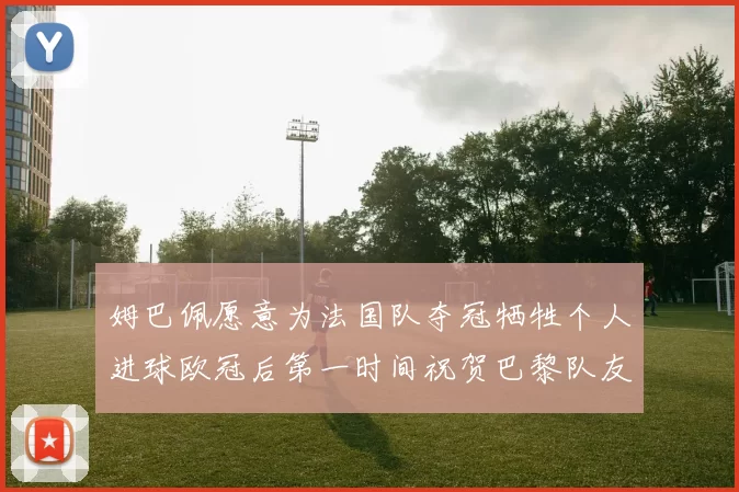 姆巴佩愿意为法国队夺冠牺牲个人进球欧冠后第一时间祝贺巴黎队友